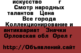 1.1) искусство : 1972 г - Смотр народных талантов › Цена ­ 149 - Все города Коллекционирование и антиквариат » Значки   . Орловская обл.,Орел г.